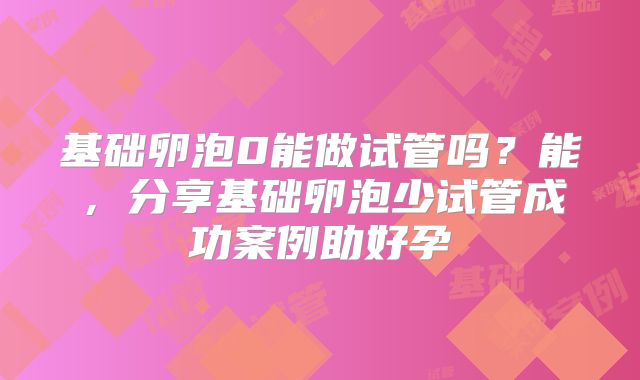 基础卵泡0能做试管吗？能，分享基础卵泡少试管成功案例助好孕