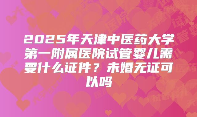 2025年天津中医药大学第一附属医院试管婴儿需要什么证件？未婚无证可以吗