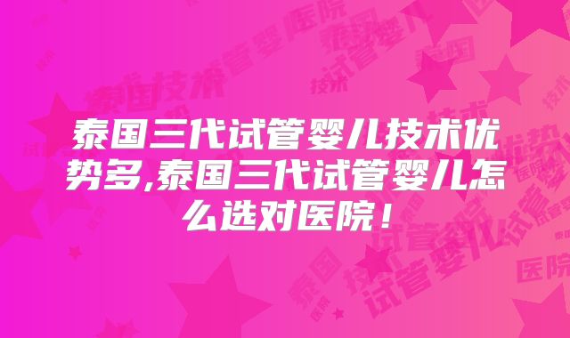 泰国三代试管婴儿技术优势多,泰国三代试管婴儿怎么选对医院！