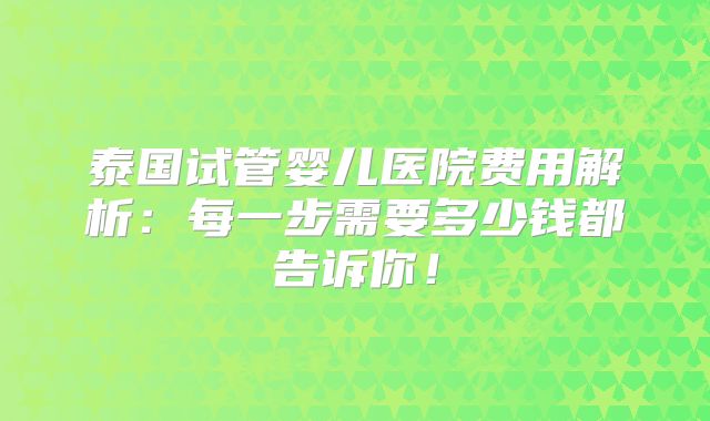 泰国试管婴儿医院费用解析：每一步需要多少钱都告诉你！