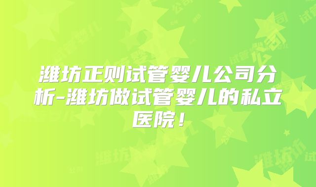 潍坊正则试管婴儿公司分析-潍坊做试管婴儿的私立医院!