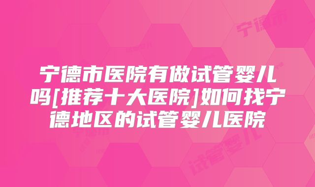 宁德市医院有做试管婴儿吗[推荐十大医院]如何找宁德地区的试管婴儿医院