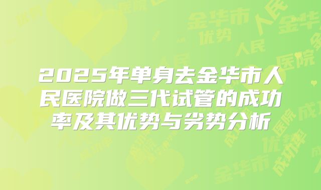 2025年单身去金华市人民医院做三代试管的成功率及其优势与劣势分析