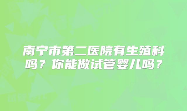南宁市第二医院有生殖科吗?你能做试管婴儿吗?