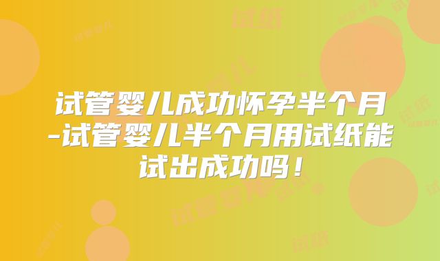 试管婴儿成功怀孕半个月-试管婴儿半个月用试纸能试出成功吗！