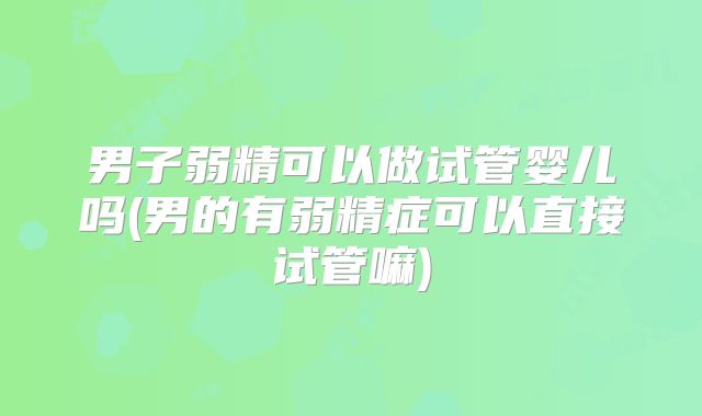 男子弱精可以做试管婴儿吗(男的有弱精症可以直接试管嘛)