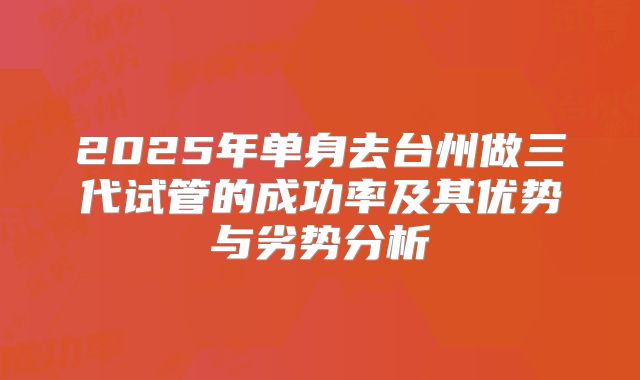 2025年单身去台州做三代试管的成功率及其优势与劣势分析