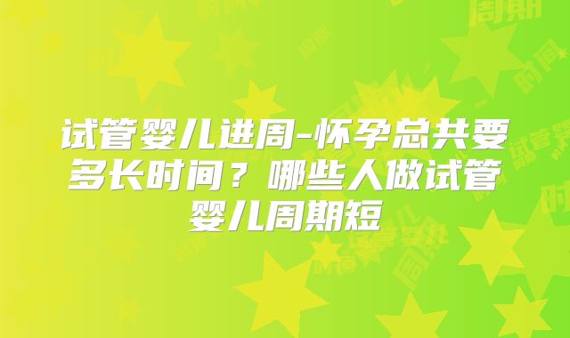 试管婴儿进周-怀孕总共要多长时间?哪些人做试管婴儿周期短