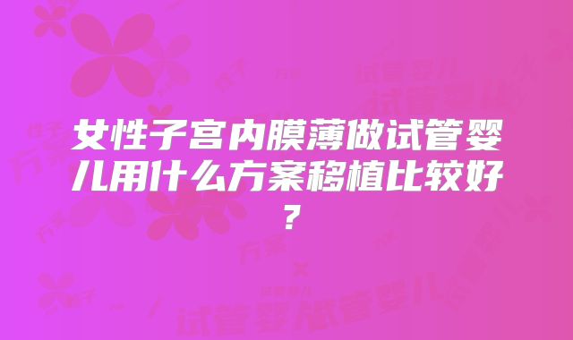 女性子宫内膜薄做试管婴儿用什么方案移植比较好？