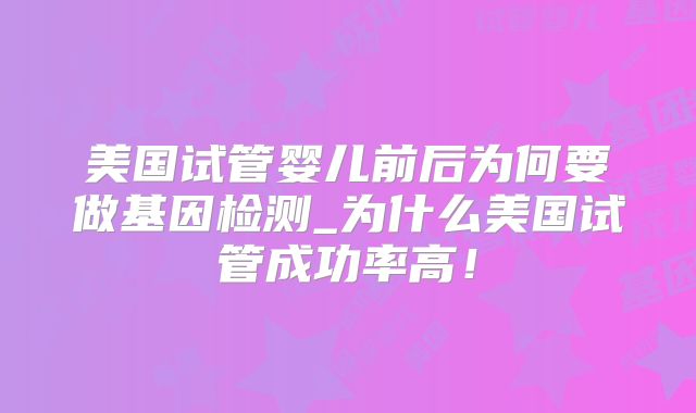 美国试管婴儿前后为何要做基因检测_为什么美国试管成功率高！