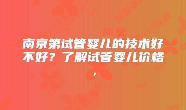 南京第试管婴儿的技术好不好?了解试管婴儿价格,
