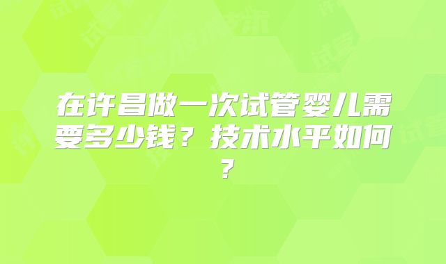 在许昌做一次试管婴儿需要多少钱？技术水平如何？