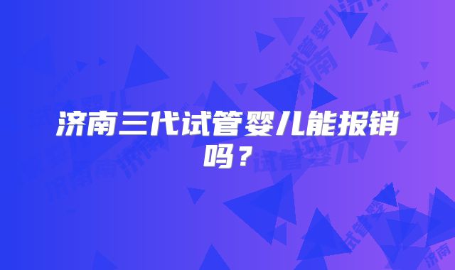 济南三代试管婴儿能报销吗?