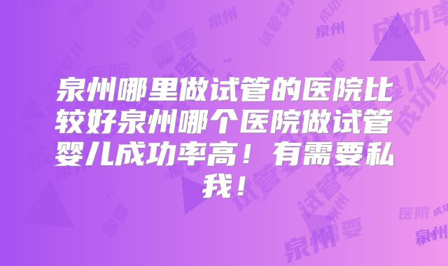 泉州哪里做试管的医院比较好泉州哪个医院做试管婴儿成功率高!有需要私我!