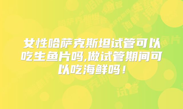 女性哈萨克斯坦试管可以吃生鱼片吗,做试管期间可以吃海鲜吗！
