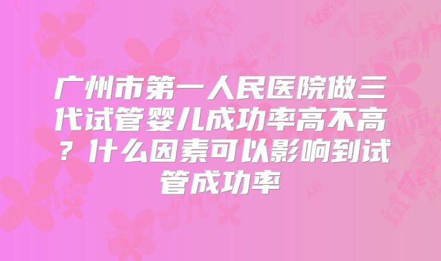 广州市第一人民医院做三代试管婴儿成功率高不高？什么因素可以影响到试管成功率
