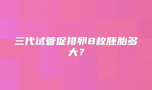 三代试管促排卵8枚胚胎多大？