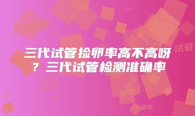 三代试管捡卵率高不高呀?三代试管检测准确率
