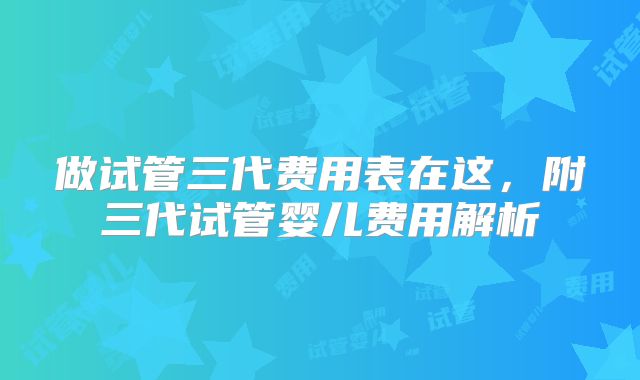 做试管三代费用表在这，附三代试管婴儿费用解析
