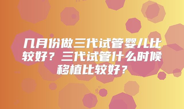 几月份做三代试管婴儿比较好?三代试管什么时候移植比较好?
