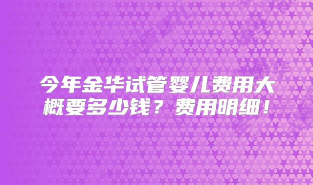 今年金华试管婴儿费用大概要多少钱？费用明细！