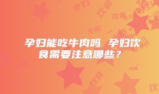 ​孕妇能吃牛肉吗 孕妇饮食需要注意哪些？