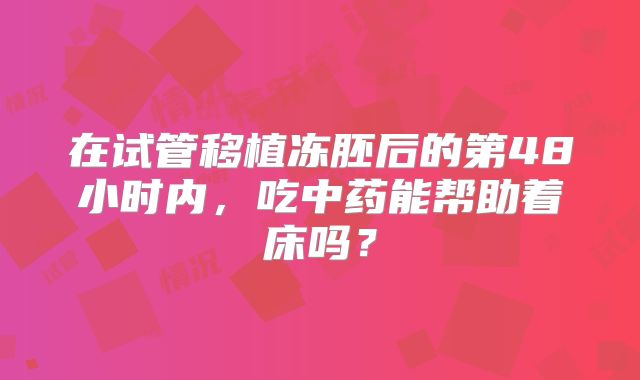 在试管移植冻胚后的第48小时内，吃中药能帮助着床吗？