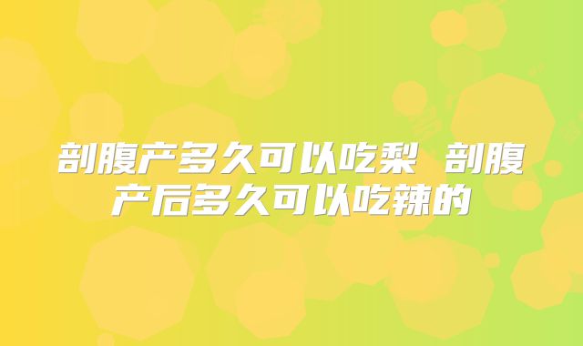 剖腹产多久可以吃梨 剖腹产后多久可以吃辣的