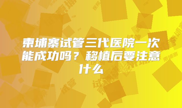 柬埔寨试管三代医院一次能成功吗？移植后要注意什么