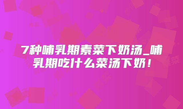 7种哺乳期素菜下奶汤_哺乳期吃什么菜汤下奶！