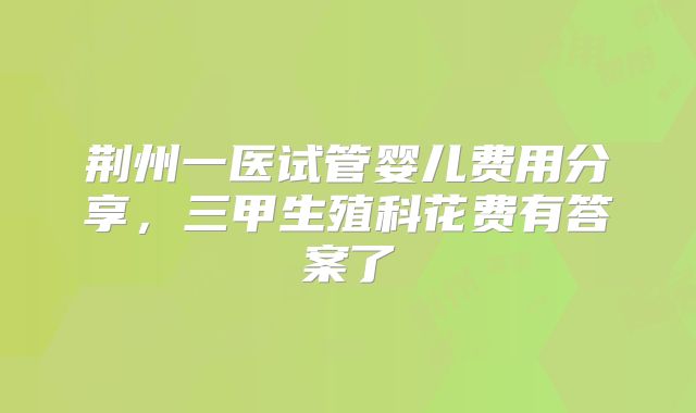荆州一医试管婴儿费用分享，三甲生殖科花费有答案了