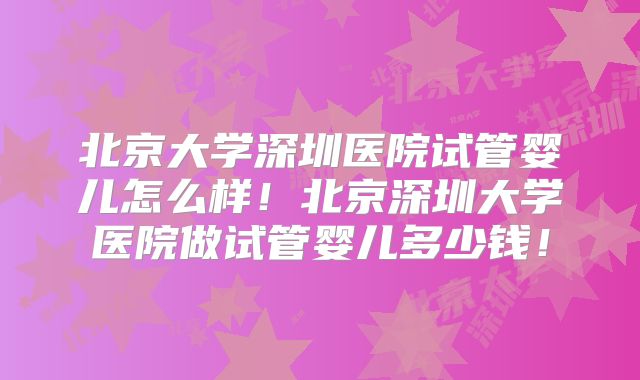 北京大学深圳医院试管婴儿怎么样！北京深圳大学医院做试管婴儿多少钱！