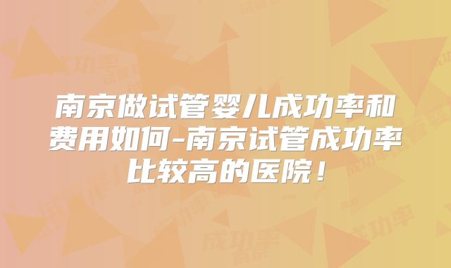 南京做试管婴儿成功率和费用如何-南京试管成功率比较高的医院！