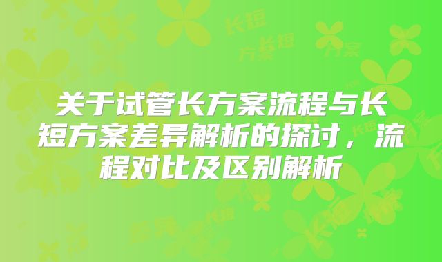 关于试管长方案流程与长短方案差异解析的探讨，流程对比及区别解析
