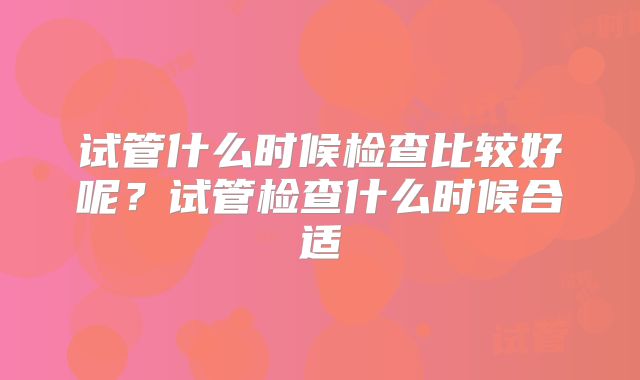 试管什么时候检查比较好呢？试管检查什么时候合适