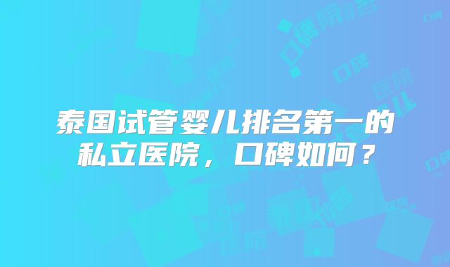 泰国试管婴儿排名第一的私立医院，口碑如何？