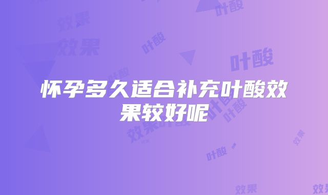 怀孕多久适合补充叶酸效果较好呢