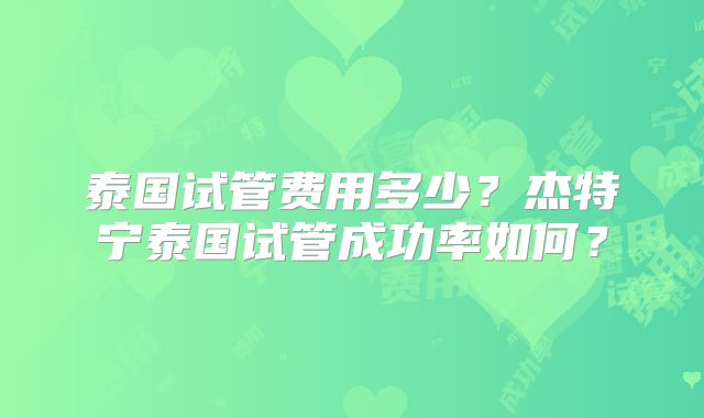 泰国试管费用多少？杰特宁泰国试管成功率如何？