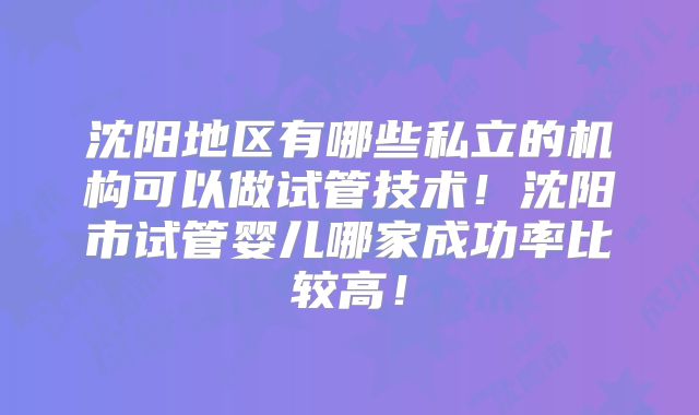 沈阳地区有哪些私立的机构可以做试管技术！沈阳市试管婴儿哪家成功率比较高！