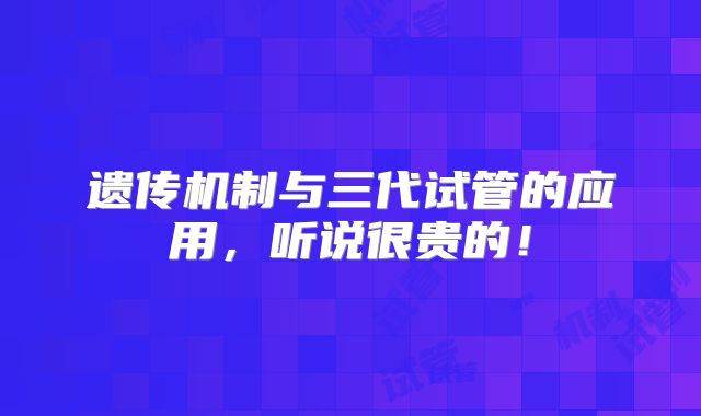 遗传机制与三代试管的应用,听说很贵的!