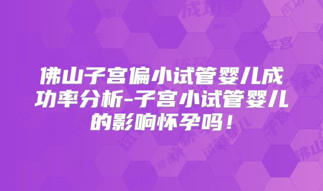 佛山子宫偏小试管婴儿成功率分析-子宫小试管婴儿的影响怀孕吗！