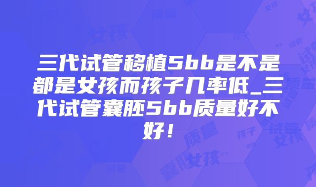 三代试管移植5bb是不是都是女孩而孩子几率低_三代试管囊胚5bb质量好不好！