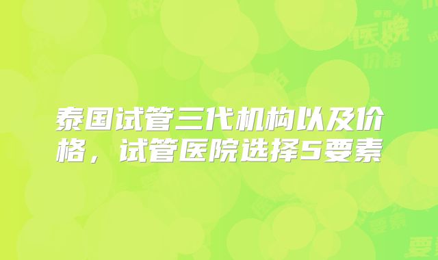 泰国试管三代机构以及价格,试管医院选择5要素