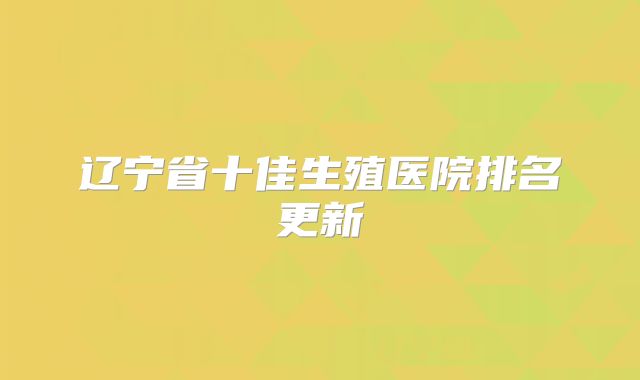 辽宁省十佳生殖医院排名更新