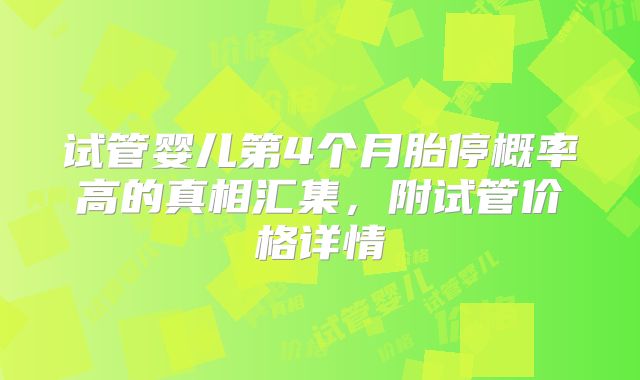 试管婴儿第4个月胎停概率高的真相汇集,附试管价格详情