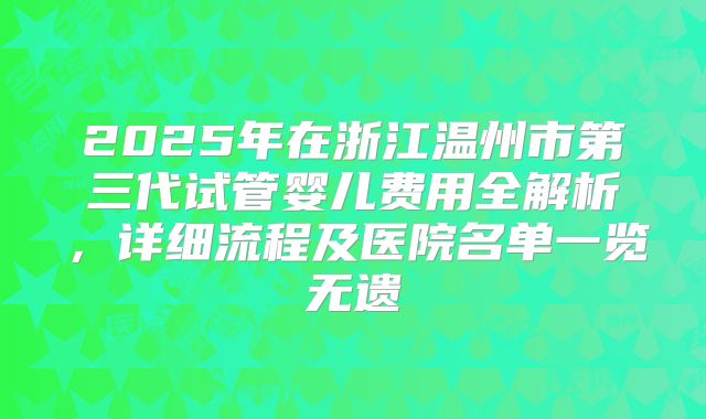 2025年在浙江温州市第三代试管婴儿费用全解析，详细流程及医院名单一览无遗