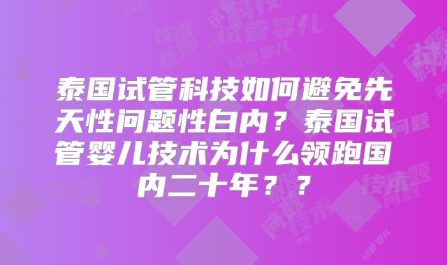 泰国试管科技如何避免先天性问题性白内？泰国试管婴儿技术为什么领跑国内二十年？？