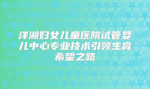 洋湖妇女儿童医院试管婴儿中心专业技术引领生育希望之路