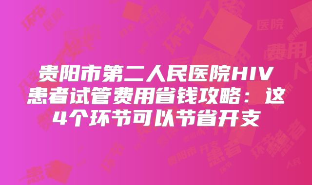 贵阳市第二人民医院HIV患者试管费用省钱攻略：这4个环节可以节省开支