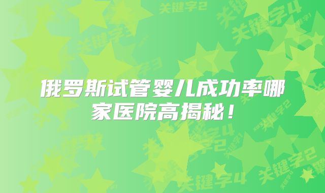 俄罗斯试管婴儿成功率哪家医院高揭秘!